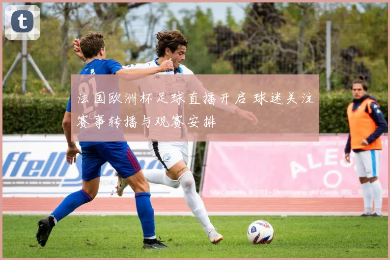 法国欧洲杯足球直播开启 球迷关注赛事转播与观赛安排