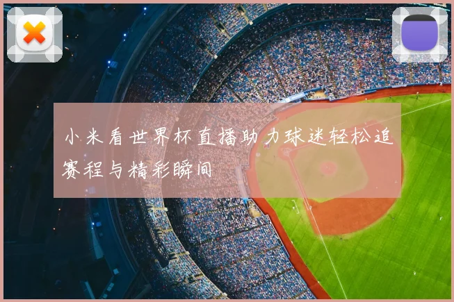小米看世界杯直播助力球迷轻松追赛程与精彩瞬间