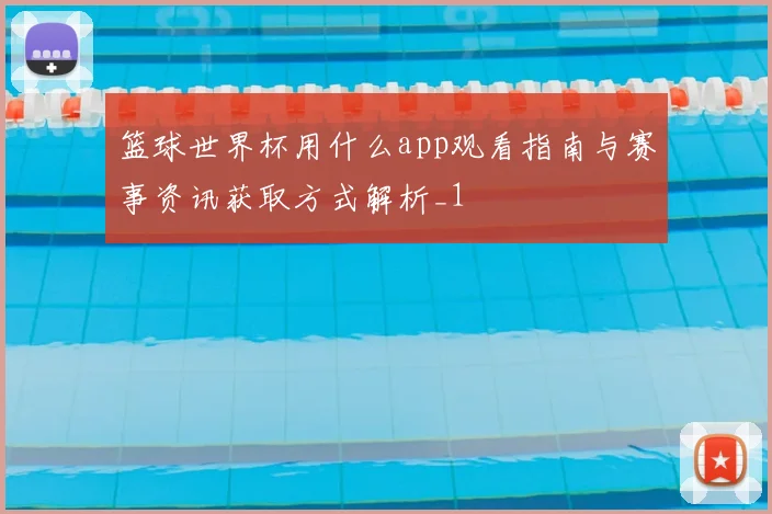 篮球世界杯用什么app观看指南与赛事资讯获取方式解析_1