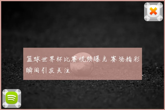 篮球世界杯比赛视频曝光 赛场精彩瞬间引发关注