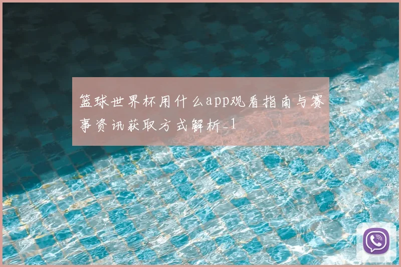 篮球世界杯用什么app观看指南与赛事资讯获取方式解析_1