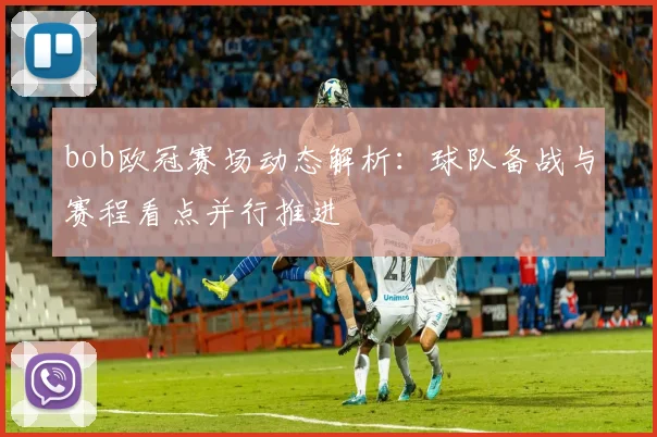 bob欧冠赛场动态解析：球队备战与赛程看点并行推进