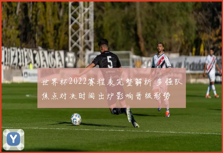 世界杯2022赛程表完整解析 多强队焦点对决时间出炉影响晋级形势