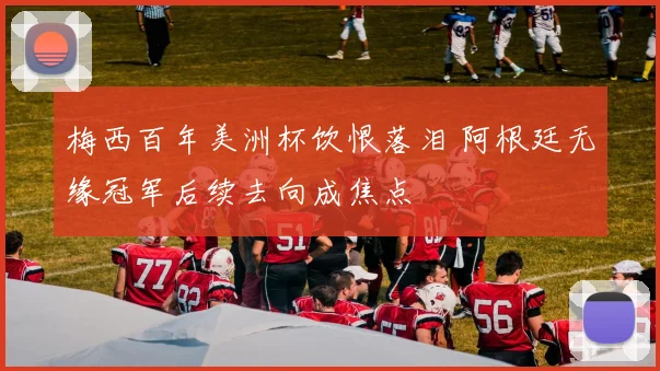 梅西百年美洲杯饮恨落泪 阿根廷无缘冠军后续去向成焦点