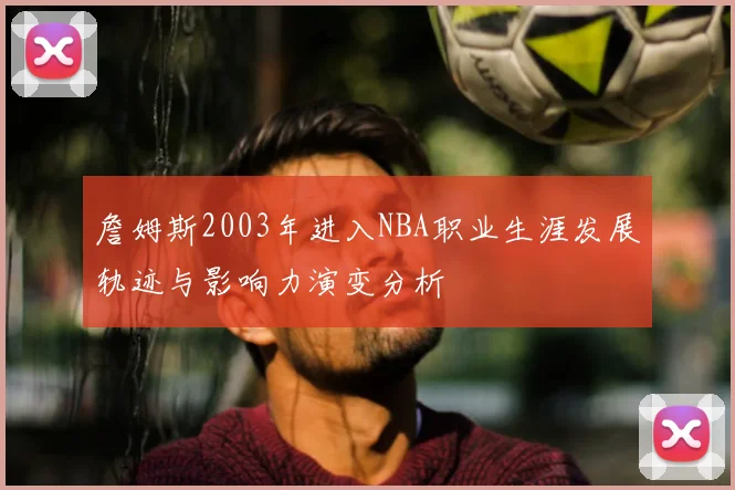 詹姆斯2003年进入NBA职业生涯发展轨迹与影响力演变分析