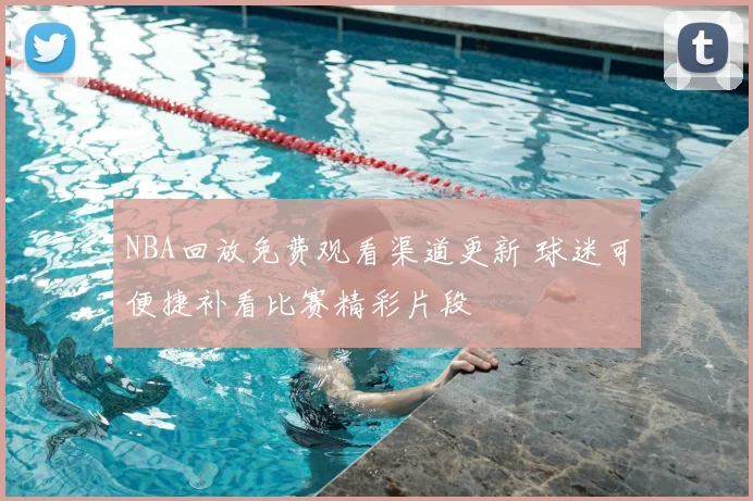 NBA回放免费观看渠道更新 球迷可便捷补看比赛精彩片段