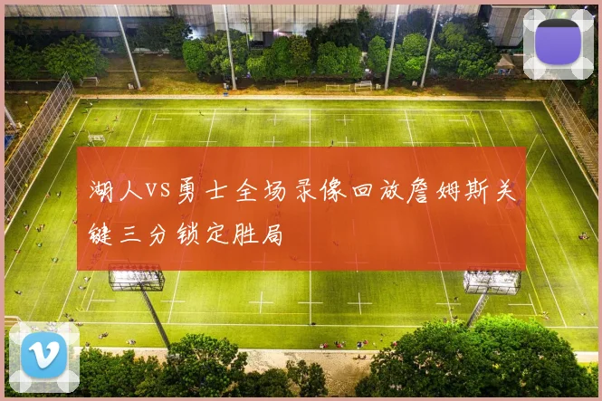 湖人vs勇士全场录像回放詹姆斯关键三分锁定胜局