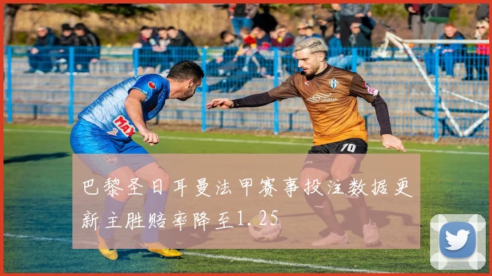 巴黎圣日耳曼法甲赛事投注数据更新主胜赔率降至1.25