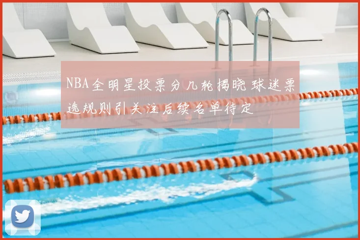NBA全明星投票分几轮揭晓 球迷票选规则引关注后续名单待定