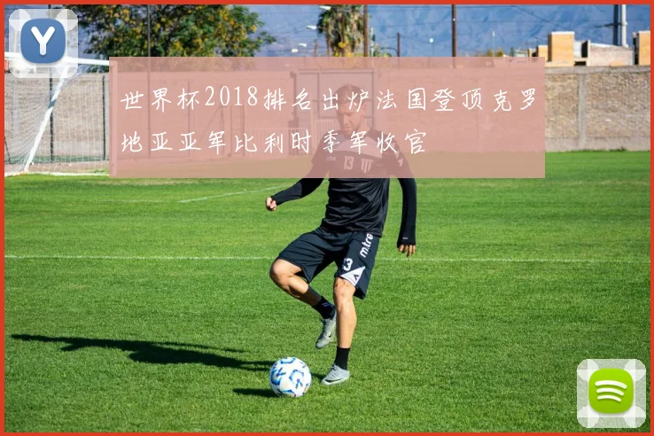 世界杯2018排名出炉法国登顶克罗地亚亚军比利时季军收官