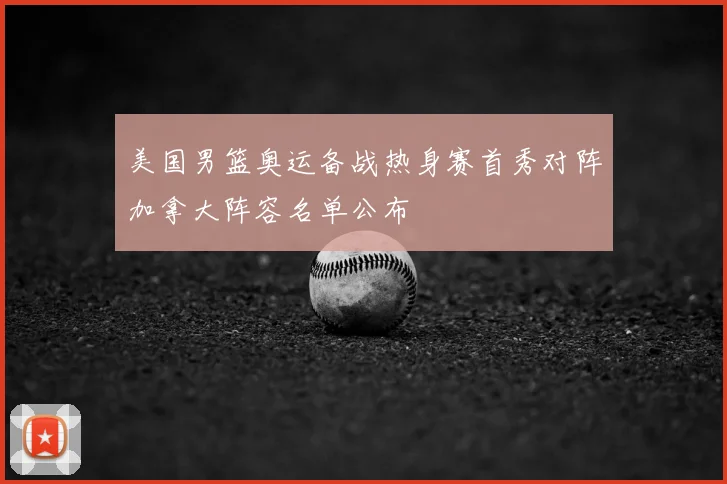 美国男篮奥运备战热身赛首秀对阵加拿大阵容名单公布