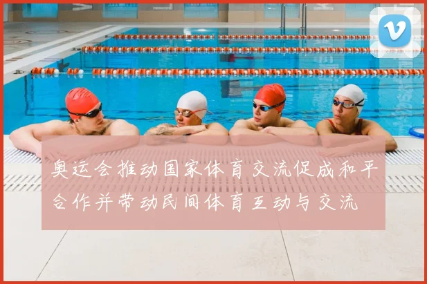 奥运会推动国家体育交流促成和平合作并带动民间体育互动与交流
