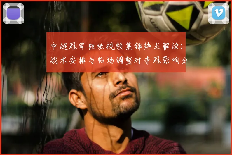 中超冠军教练视频集锦热点解读：战术安排与临场调整对夺冠影响分析