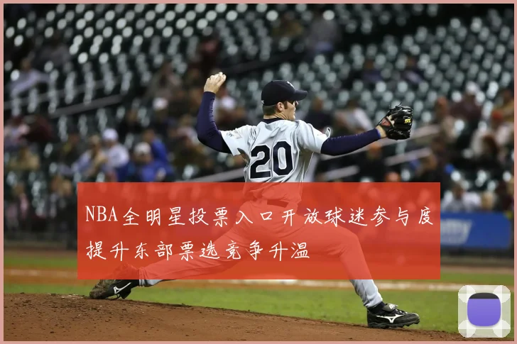 NBA全明星投票入口开放球迷参与度提升东部票选竞争升温