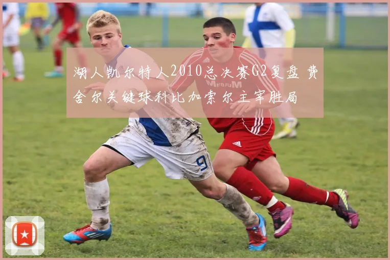 湖人凯尔特人2010总决赛G2复盘 费舍尔关键球科比加索尔主宰胜局