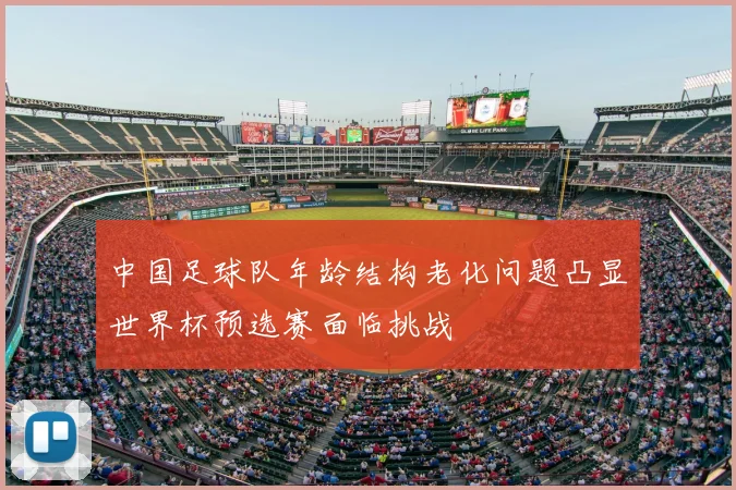 中国足球队年龄结构老化问题凸显世界杯预选赛面临挑战