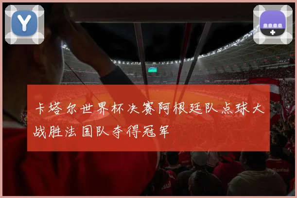卡塔尔世界杯决赛阿根廷队点球大战胜法国队夺得冠军