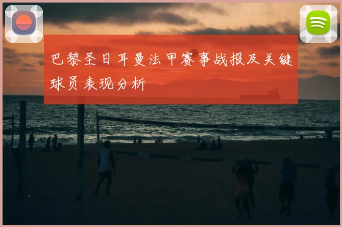 巴黎圣日耳曼法甲赛事战报及关键球员表现分析