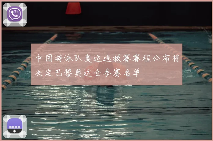 中国游泳队奥运选拔赛赛程公布将决定巴黎奥运会参赛名单