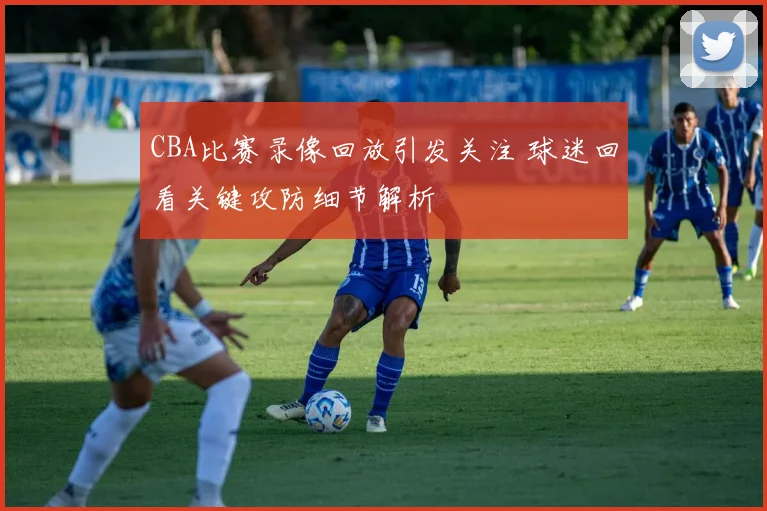 CBA比赛录像回放引发关注 球迷回看关键攻防细节解析
