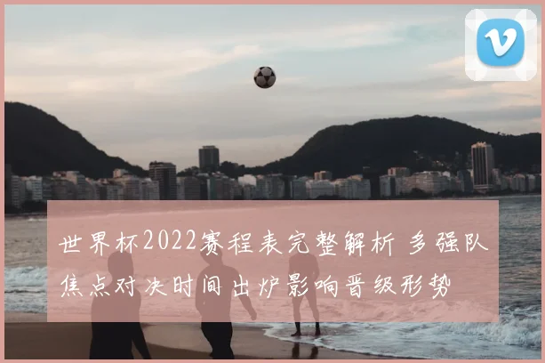 世界杯2022赛程表完整解析 多强队焦点对决时间出炉影响晋级形势