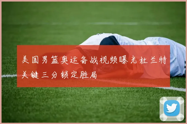 美国男篮奥运备战视频曝光杜兰特关键三分锁定胜局