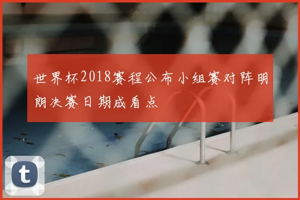 世界杯2018赛程公布小组赛对阵明朗决赛日期成看点