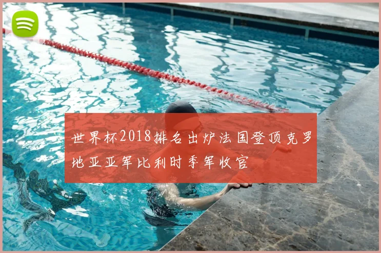 世界杯2018排名出炉法国登顶克罗地亚亚军比利时季军收官