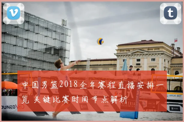 中国男篮2018全年赛程直播安排一览 关键比赛时间节点解析