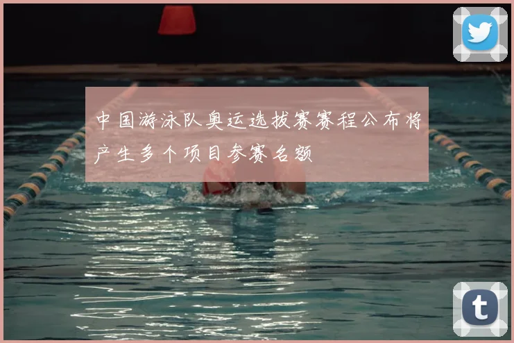 中国游泳队奥运选拔赛赛程公布将产生多个项目参赛名额