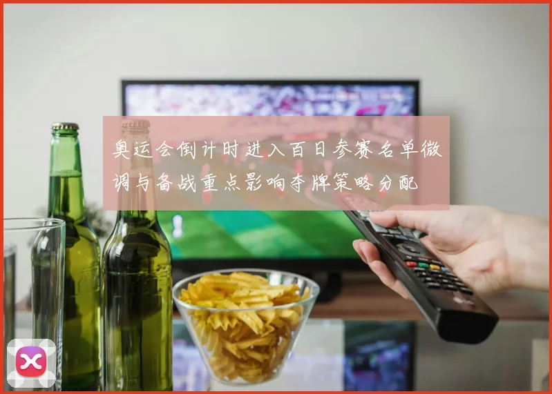 奥运会倒计时进入百日参赛名单微调与备战重点影响夺牌策略分配