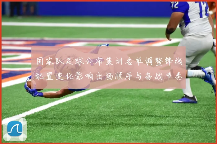 国家队足球公布集训名单调整锋线配置变化影响出场顺序与备战节奏