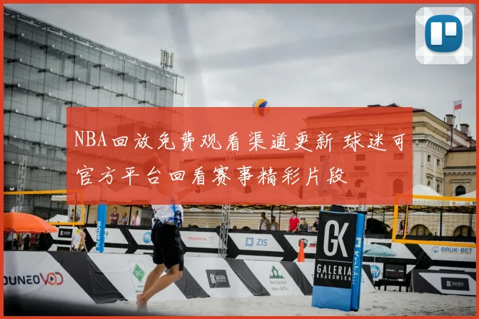 NBA回放免费观看渠道更新 球迷可官方平台回看赛事精彩片段