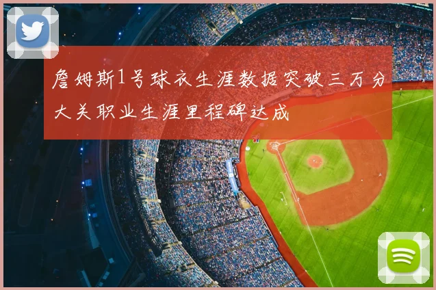 詹姆斯1号球衣生涯数据突破三万分大关职业生涯里程碑达成