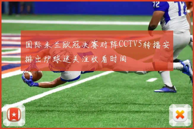 国际米兰欧冠决赛对阵CCTV5转播安排出炉球迷关注收看时间