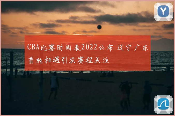 CBA比赛时间表2022公布 辽宁广东首轮相遇引发赛程关注