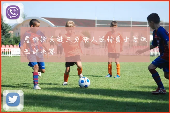 詹姆斯关键三分湖人逆转勇士晋级西部决赛