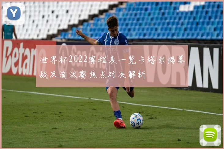 世界杯2022赛程表一览卡塔尔揭幕战及淘汰赛焦点对决解析