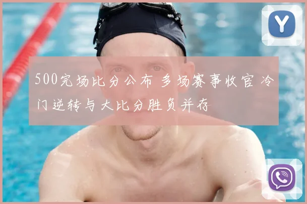 500完场比分公布 多场赛事收官 冷门逆转与大比分胜负并存
