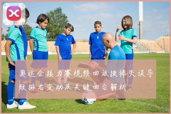 奥运会接力赛视频回放换棒失误导致排名变动及关键回合解析