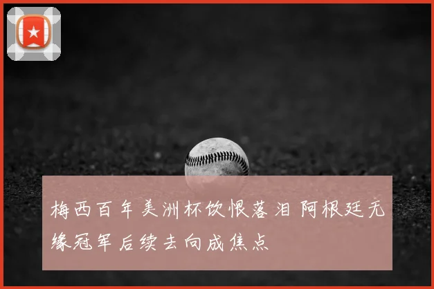 梅西百年美洲杯饮恨落泪 阿根廷无缘冠军后续去向成焦点