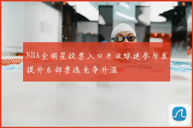 NBA全明星投票入口开放球迷参与度提升东部票选竞争升温