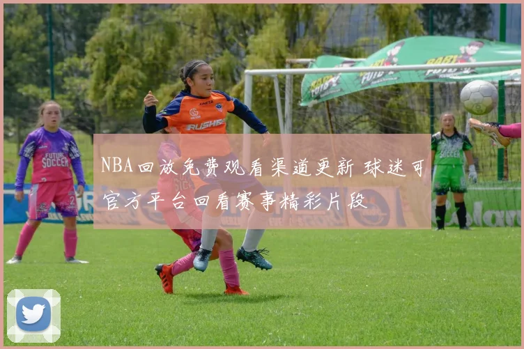 NBA回放免费观看渠道更新 球迷可官方平台回看赛事精彩片段