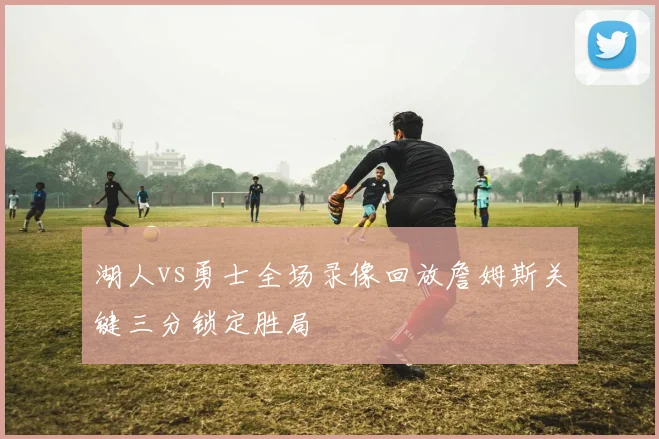 湖人vs勇士全场录像回放詹姆斯关键三分锁定胜局