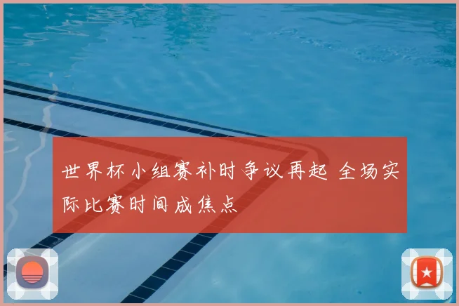 世界杯小组赛补时争议再起 全场实际比赛时间成焦点