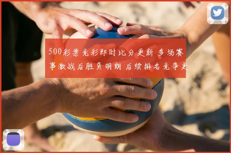 500彩票竞彩即时比分更新 多场赛事激战后胜负明朗 后续排名竞争更受关注