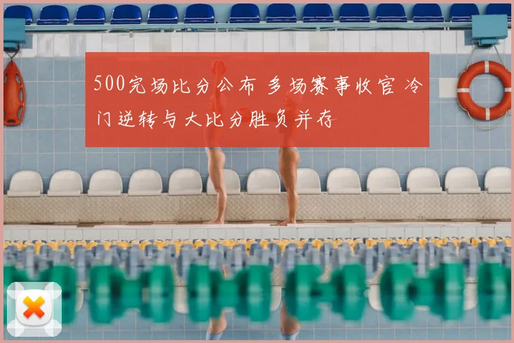 500完场比分公布 多场赛事收官 冷门逆转与大比分胜负并存