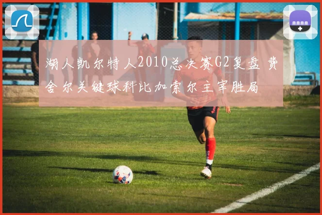 湖人凯尔特人2010总决赛G2复盘 费舍尔关键球科比加索尔主宰胜局