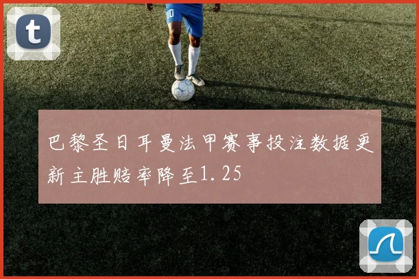 巴黎圣日耳曼法甲赛事投注数据更新主胜赔率降至1.25