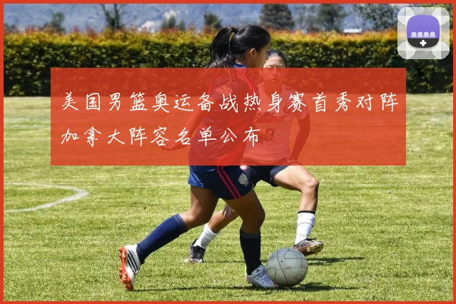 美国男篮奥运备战热身赛首秀对阵加拿大阵容名单公布